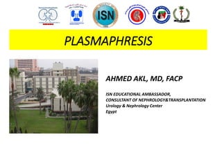 PLASMAPHRESIS
AHMED AKL, MD, FACP
ISN EDUCATIONAL AMBASSADOR,
CONSULTANT OF NEPHROLOGY&TRANSPLANTATION
Urology & Nephrology Center
Egypt
 