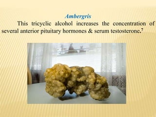 Ambergris
This tricyclic alcohol increases the concentration of
several anterior pituitary hormones & serum testosterone.7
 