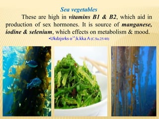 Sea vegetables
These are high in vitamins B1 & B2, which aid in
production of sex hormones. It is source of manganese,
iodine & selenium, which effects on metabolism & mood.
•Ukdzjsrkso`";k.kka A (C.Su.25/40)
 