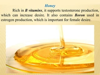 Honey
Rich in B vitamins, it supports testosterone production,
which can increase desire. It also contains Boron used in
estrogen production, which is important for female desire.
 