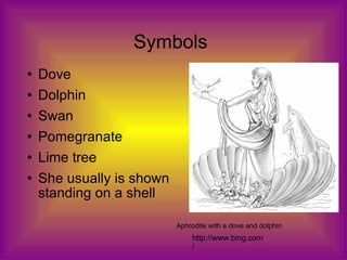 Symbols Dove Dolphin Swan  Pomegranate Lime tree  She usually is shown standing on a shell Aphrodite with a dove and dolphin http://www.bing.com/ 
