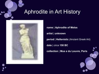 Aphrodite in Art History

         name | Aphrodite of Melos

         artist | unknown

         period | Hellenistic (Ancient Greek Art)

         date | circa 150 BC

         collection | Mus e du Louvre, Paris
 