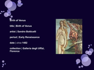 Birth of Venus

title | Birth of Venus

artist | Sandro Botticelli

period | Early Renaissance

date | circa 1482

collection | Galleria degli Uffizi,
Florence
 