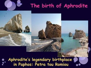 The birth of Aphrodite




Aphrodite’s legendary birthplace
  in Paphos: Petra tou Romiou
 