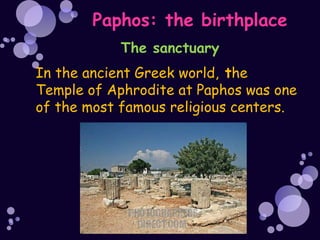 Paphos: the birthplace
            The sanctuary
In the ancient Greek world, the
Temple of Aphrodite at Paphos was one
of the most famous religious centers.
 