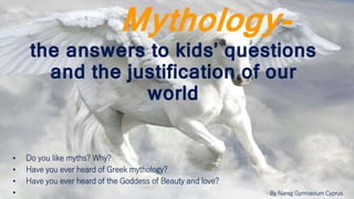 Mythology-
the answers to kids’ questions
and the justification of our
world
• Do you like myths? Why?
• Have you ever heard of Greek mythology?
• Have you ever heard of the Goddess of Beauty and love?
• By Nareg Gymnasium Cyprus
 