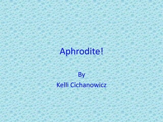 Aphrodite! By Kelli Cichanowicz 