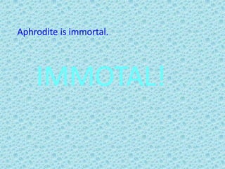 Aphrodite is immortal.IMMOTAL!