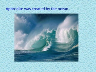 Aphrodite was created by the ocean.