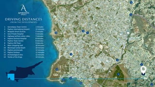 1
2
3
5
6
7
8
9
4
13
14
DRIVING DISTANCES
(FROM THE DEVELOPMENT)
1
2
3
4
5
6
7
8
9
10
11
12
13
14
Geroskipou Town Centre
Paphos Interna onal Airport
Neapolis Smart EcoCity
Iasis Private Hospital
Highway to/from other ci es
Paphos General Hospital
Paphos Town Centre
Paphos Old Town
Main shopping mall
Municipal sandy beach
Paphos promenade
Paphos harbour
Archaeological sites
Tombs of the Kings
1 minutes
12 minutes
5 minutes
5 minutes
7 minutes
8 minutes
8 minutes
9 minutes
10 minutes
10 minutes
12 minutes
12 minutes
12 minutes
14 minutes
Aphrodite
springs
12
11
10
 