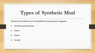 Types of Synthetic Mud
Synthetic base fluids may be classified into four general categories:
1. Synthetic hydrocarbons
2. Ethers
3. Esters
4. Acetals
 