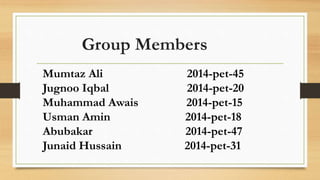 Group Members
Mumtaz Ali 2014-pet-45
Jugnoo Iqbal 2014-pet-20
Muhammad Awais 2014-pet-15
Usman Amin 2014-pet-18
Abubakar 2014-pet-47
Junaid Hussain 2014-pet-31
 