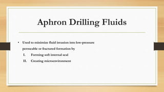 Aphron Drilling Fluids
• Used to minimize fluid invasion into low-pressure
permeable or fractured formation by
I. Forming soft internal seal
II. Creating microenvironment
 