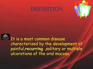 DEFINITION It is a most common disease charecterized by the development of painful,recurring,solitary or multiple ulcerations of the oral mucosa.manju