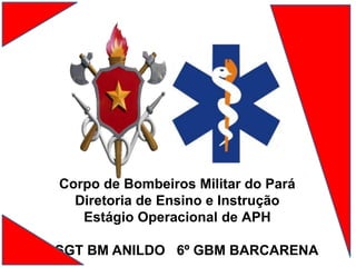 Corpo de Bombeiros Militar do Pará
Diretoria de Ensino e Instrução
Estágio Operacional de APH
SGT BM ANILDO 6º GBM BARCARENA
 