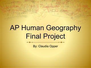AP Human Geography
Final Project
By: Claudia Opper
 