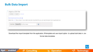 Download the import template from the application, fill template and use import option to upload bulk data in .csv
format data templates
Bulk Data Import
 