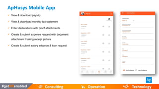 ApHusys Mobile App
 View & download payslip
 View & download monthly tax statement
 Enter declarations with proof attachments
 Create & submit expense request with document
attachment / taking receipt picture
 Create & submit salary advance & loan request
 