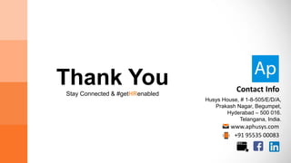 Thank You
Stay Connected & #getHRenabled
Husys House, # 1-8-505/E/D/A,
Prakash Nagar, Begumpet,
Hyderabad – 500 016.
Telangana, India.
Contact Info
www.aphusys.com
+91 95535 00083
 