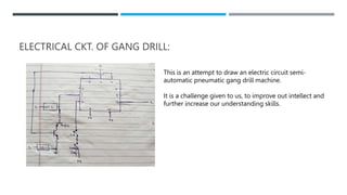 ELECTRICAL CKT. OF GANG DRILL:
This is an attempt to draw an electric circuit semi-
automatic pneumatic gang drill machine...