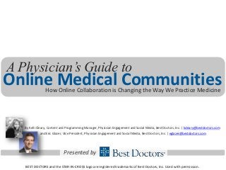 Online Medical CommunitiesHow Online Collaboration is Changing the Way We Practice Medicine
A Physician’s Guide to
Presented by
By Kelli Cleary, Content and Programming Manager, Physician Engagement and Social Media, Best Doctors, Inc. | kcleary@bestdoctors.com
and Eric Glazer, Vice President, Physician Engagement and Social Media, Best Doctors, Inc. | eglazer@bestdoctors.com
BEST DOCTORS and the STAR-IN-CROSS logo are registered trademarks of Best Doctors, Inc. Used with permission.
 