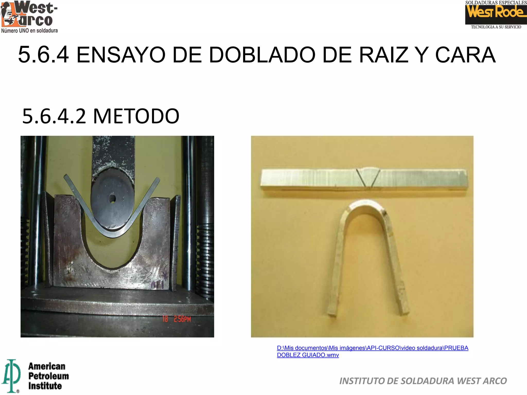 INSTITUTO DE SOLDADURA WEST ARCO
5.6.4 ENSAYO DE DOBLADO DE RAIZ Y CARA
5.6.4.2 METODO
D:Mis documentosMis imágenesAPI-CURSOvideo soldaduraPRUEBA
DOBLEZ GUIADO.wmv
 