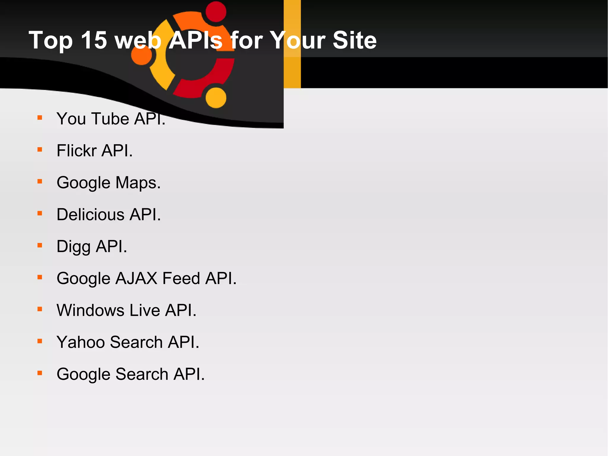 Top 15 web APIs for Your Site You Tube API. Flickr API. Google Maps. Delicious API. Digg API. Google AJAX Feed API. Windows Live API. Yahoo Search API. Google Search API. 