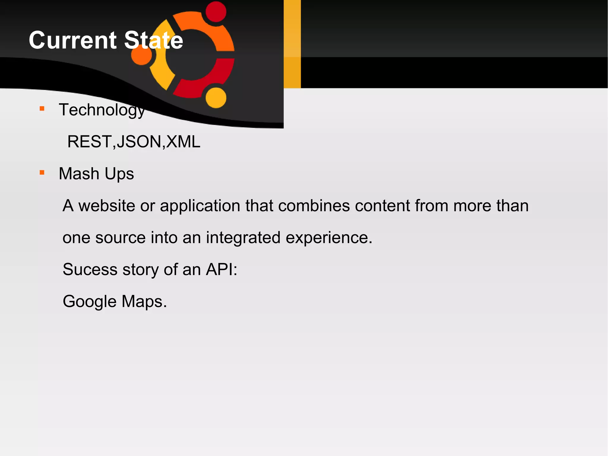 Current State Technology REST,JSON,XML Mash Ups A website or application that combines content from more than  one source into an integrated experience. Sucess story of an API: Google Maps.  