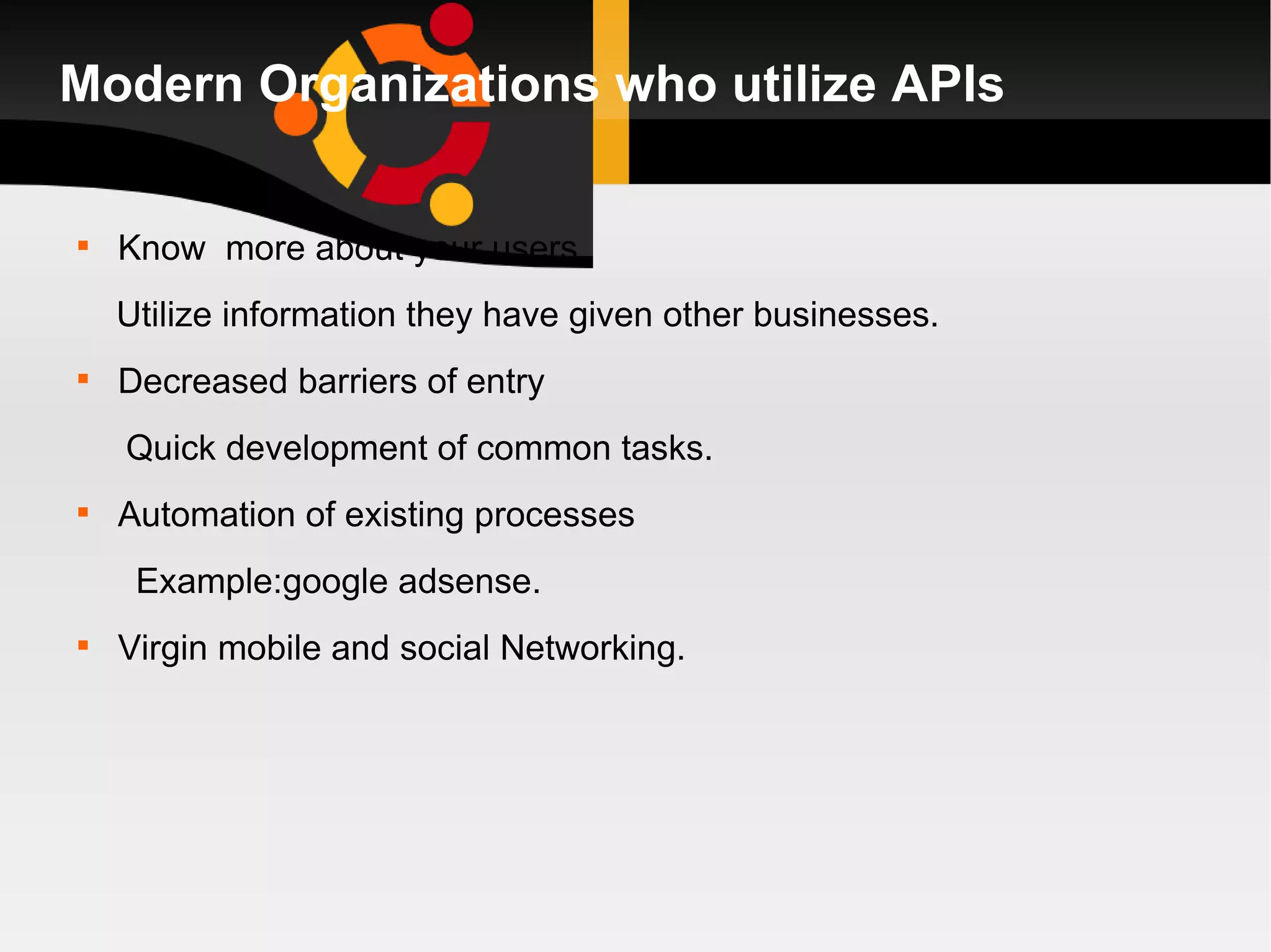 Modern Organizations who utilize APIs Know  more about your users Utilize information they have given other businesses. Decreased barriers of entry Quick development of common tasks. Automation of existing processes Example:google adsense. Virgin mobile and social Networking. 