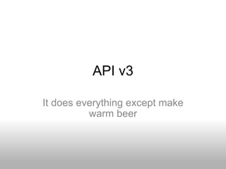 API v3 It does everything except make warm beer 
