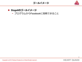 ゴールイメージ


           l  Stage6のゴールイメージ




                   メールを送信した時のように
                   phpからFacebookのウォールに
                   投稿できること




                                                                          2	


Copyright (c) 2012 Toshiyuki Tanaka & Jun Chiba All rights reserved .	
 