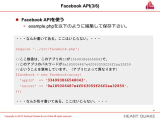 Facebook API(3/8)


           l  Facebook APIを使う

                   -    ダウンロードしたZipファイルを解凍すると（ダブルク
                        リックで解凍できます）、中にはexamplesやsrcといった
                        フォルダが⼊入っていることが確認できると思います。




                                                                             8	


Copyright (c) 2012 Toshiyuki Tanaka & Jun Chiba All rights reserved .	
 