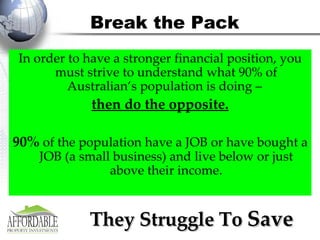 In order to have a stronger financial position, you must strive to understand what 90% of Australian’s population is doing –  then do the opposite. 90%  of the population have a JOB or have bought a JOB (a small business) and live below or just above their income. They Struggle To  Save Break the Pack 