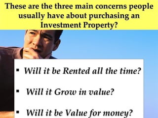 These are the three main concerns people usually have about purchasing an Investment Property? Will it be Rented all the time? Will it Grow in value? Will it be Value for money? 