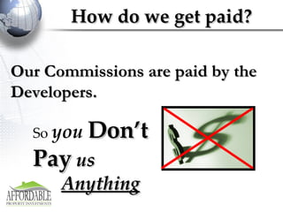 How do we get paid? Our Commissions are paid by the Developers. So  you   Don’t   Pay  us  Anything 