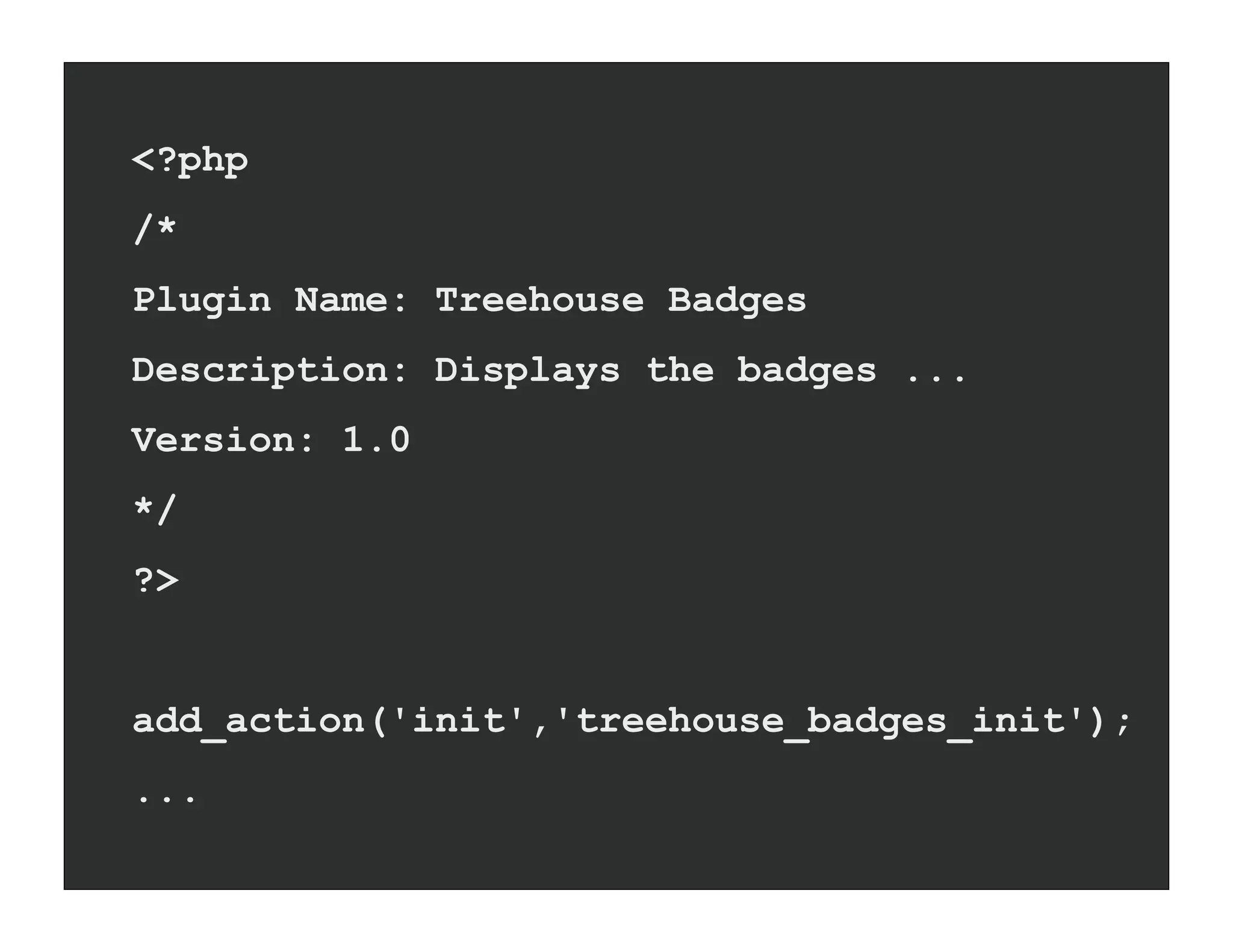 <?php
/*
Plugin Name: Treehouse Badges
Description: Displays the badges ...
Version: 1.0
*/
?>


add_action('init','treehouse_badges_init');
...
 