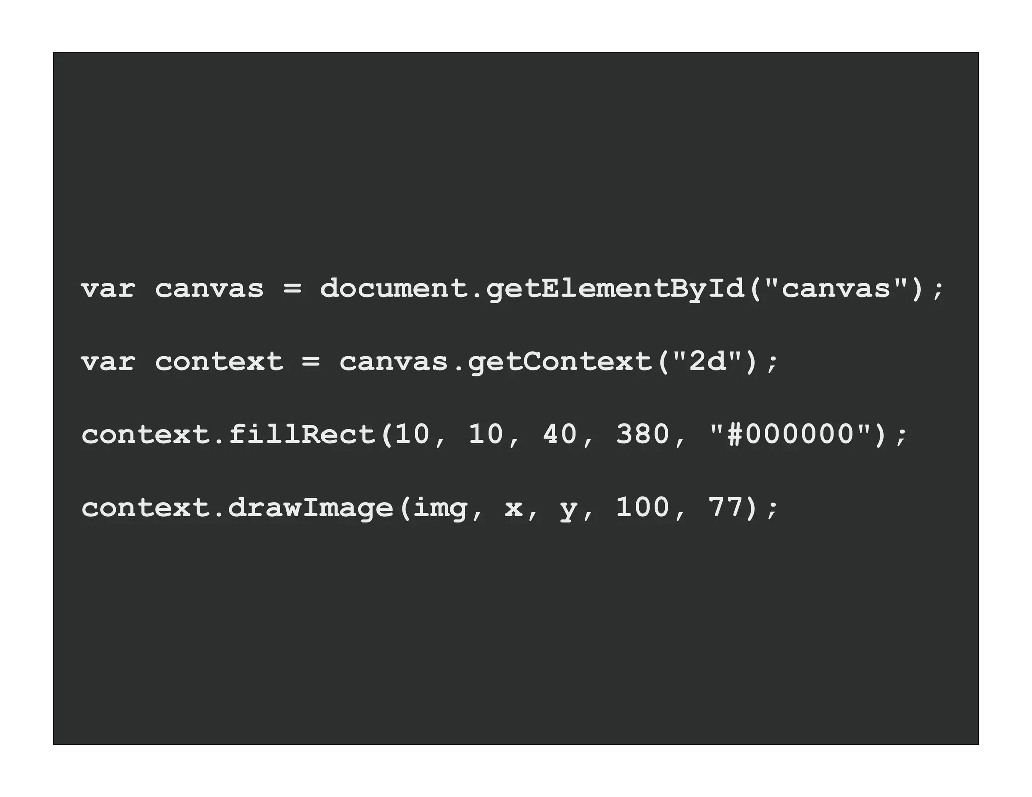 var canvas = document.getElementById("canvas");

var context = canvas.getContext("2d");

context.fillRect(10, 10, 40, 380, "#000000");

context.drawImage(img, x, y, 100, 77);
 
