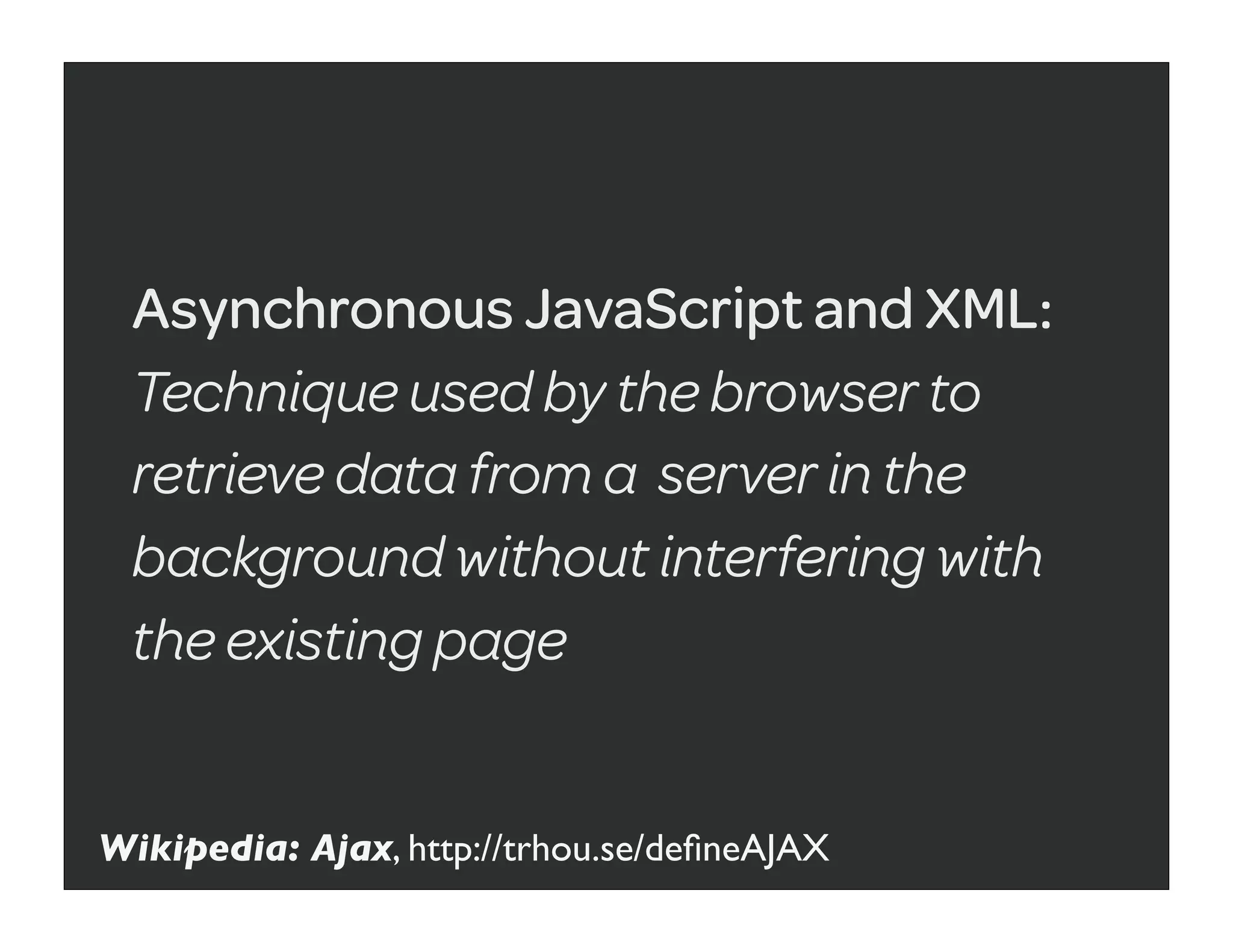 Asynchronous JavaScript and XML:
 Technique used by the browser to
 retrieve data from a server in the
 background without interfering with
 the existing page


Wikipedia: Ajax, http://trhou.se/deﬁneAJAX
 