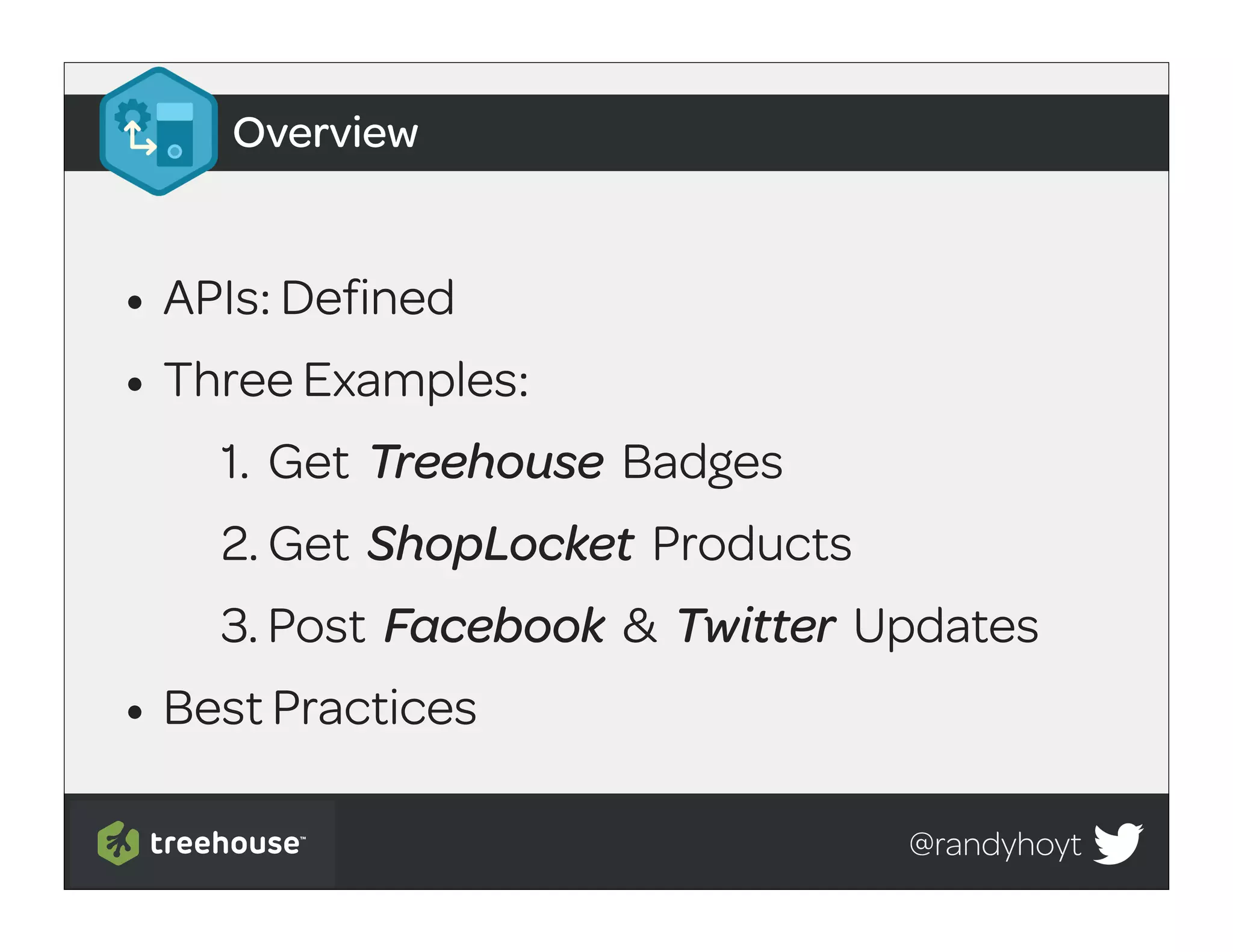 Overview


• APIs: Defined
• Three Examples:
    1. Get Treehouse Badges
    2. Get ShopLocket Products
    3. Post Facebook & Twitter Updates
• Best Practices
                                 @randyhoyt
 