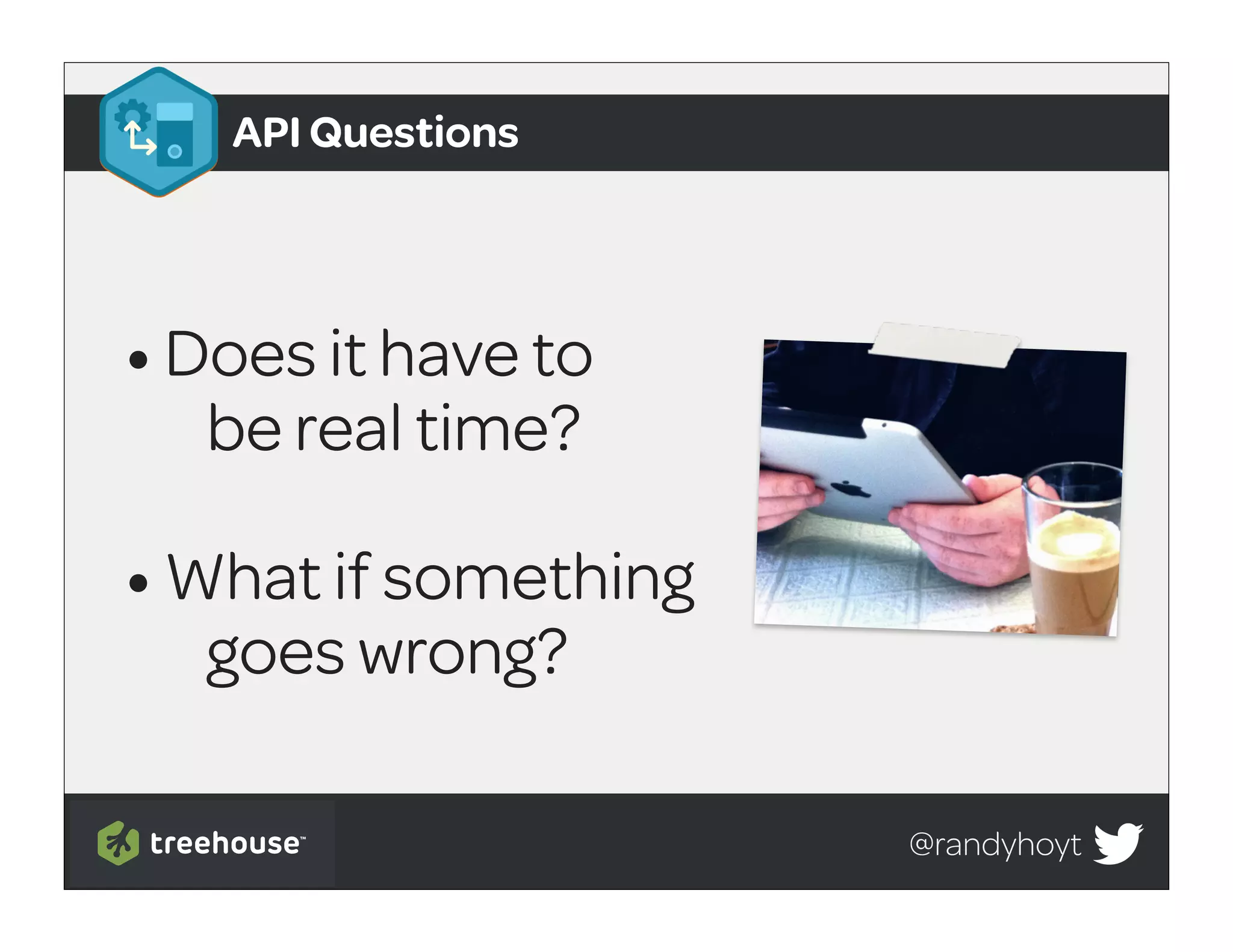 API Questions




• Does it have to
  be real time?

• What if something
  goes wrong?

                      @randyhoyt
 