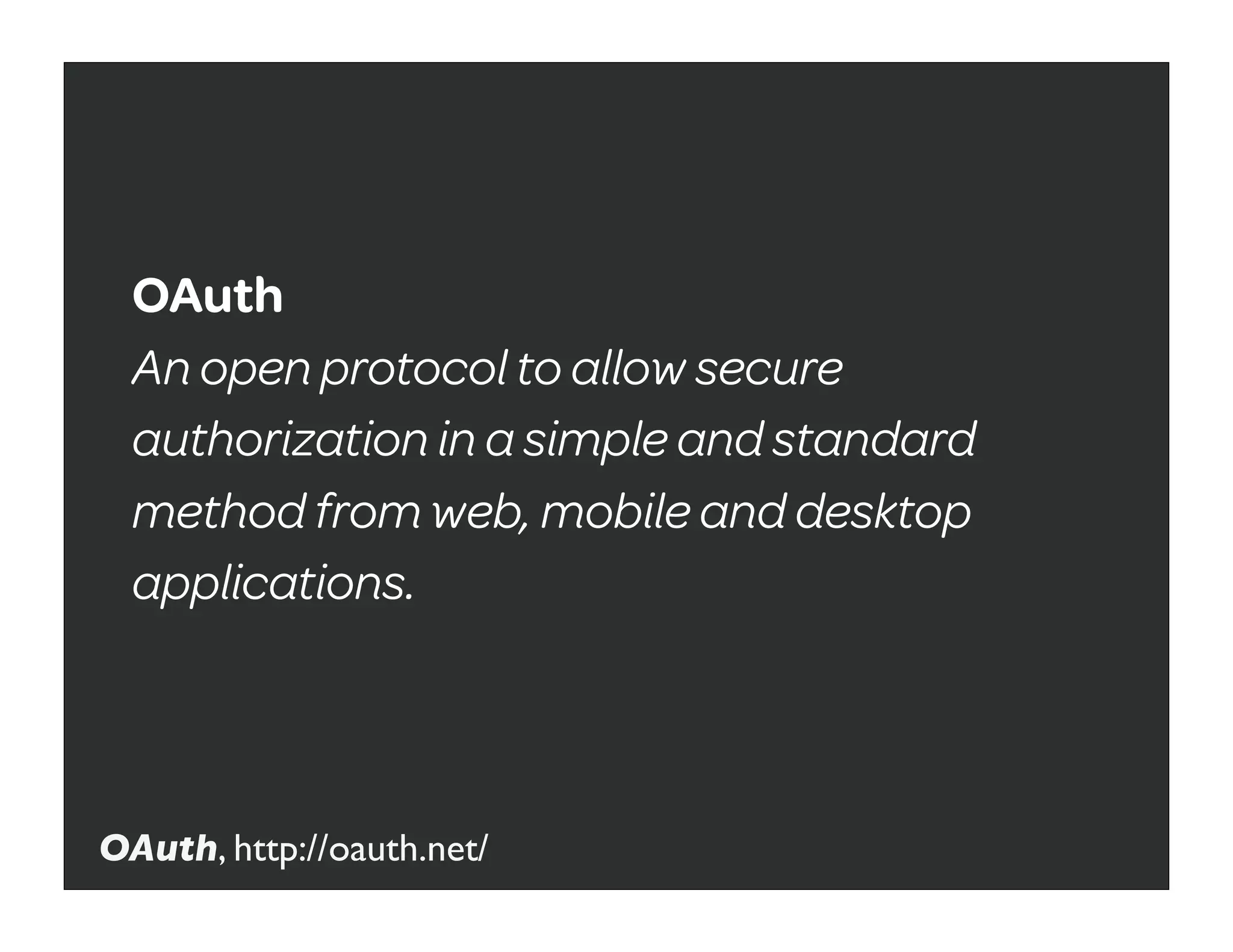 OAuth
  An open protocol to allow secure
  authorization in a simple and standard
  method from web, mobile and desktop
  applications.




OAuth, http://oauth.net/
 