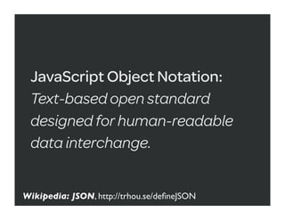 JavaScript Object Notation:
 Text-based open standard
 designed for human-readable
 data interchange.


Wikipedia: JSON, http://trhou.se/deﬁneJSON
 
