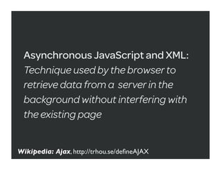 Asynchronous JavaScript and XML:
 Technique used by the browser to
 retrieve data from a server in the
 background without interfering with
 the existing page


Wikipedia: Ajax, http://trhou.se/deﬁneAJAX
 