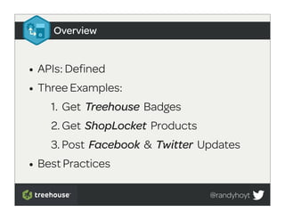 Overview


• APIs: Defined
• Three Examples:
    1. Get Treehouse Badges
    2. Get ShopLocket Products
    3. Post Facebook & Twitter Updates
• Best Practices
                                 @randyhoyt
 