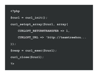 <?php

$curl = curl_init();

curl_setopt_array($curl, array(

      CURLOPT_RETURNTRANSFER => 1,

      CURLOPT_URL => 'http://teamtreehou...

));

$resp = curl_exec($curl);

curl_close($curl);

?>
 