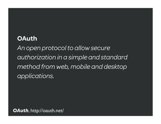 OAuth
  An open protocol to allow secure
  authorization in a simple and standard
  method from web, mobile and desktop
  applications.




OAuth, http://oauth.net/
 