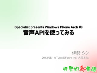 Specialist presents Windows Phone Arch #9
⾳音声APIを使ってみる
伊勢  シン
2013/05/14(Tue) @Fenrir Inc. ⼤大阪本社
 