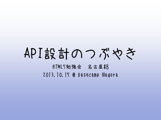 API設計のつぶやき
HTML5勉強会 名古屋#8
2013.10.15 @ basecamp Nagoya

 