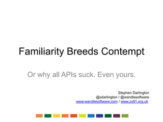 Familiarity Breeds Contempt
Or why all APIs suck. Even yours.
Stephen Darlington
@sdarlington / @wandlesoftware
www.wandlesoftware.com / www.zx81.org.uk
 