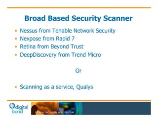 Broad Based Security Scanner 
• Nessus from Tenable Network Security 
• Nexpose from Rapid 7 
• Retina from Beyond Trust 
• DeepDiscovery from Trend Micro 
Or 
• Scanning as a service, Qualys 
 